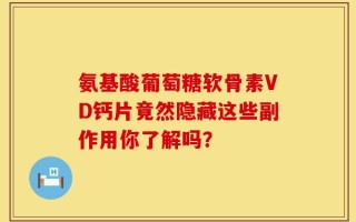 氨基酸葡萄糖软骨素VD钙片竟然隐藏这些副作用你了解吗？