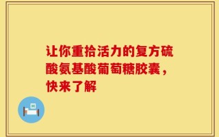 让你重拾活力的复方硫酸氨基酸葡萄糖胶囊，快来了解