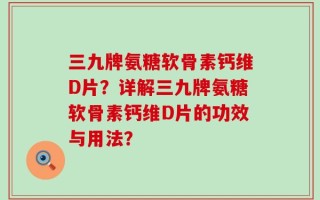 三九牌氨糖软骨素钙维D片？详解三九牌氨糖软骨素钙维D片的功效与用法？