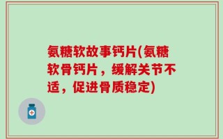 氨糖软故事钙片(氨糖软骨钙片，缓解关节不适，促进骨质稳定)