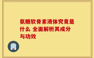 氨糖软骨素液体究竟是什么 全面解析其成分与功效