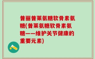 普丽普莱氨糖软骨素氨糖(普莱氨糖软骨素氨糖——维护关节健康的重要元素)