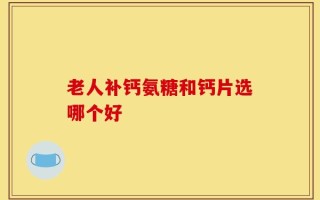 老人补钙氨糖和钙片选哪个好