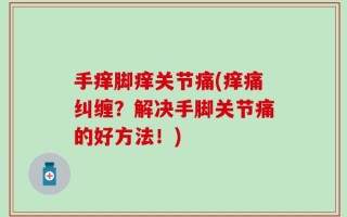 手痒脚痒关节痛(痒痛纠缠？解决手脚关节痛的好方法！)