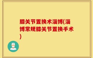 膝关节置换术淄博(淄博常规膝关节置换手术)
