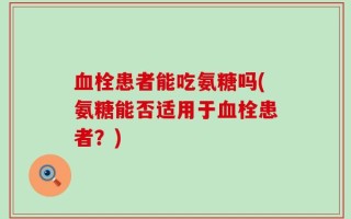血栓患者能吃氨糖吗(氨糖能否适用于血栓患者？)