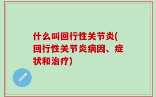 什么叫回行性关节炎(回行性关节炎病因、症状和治疗)