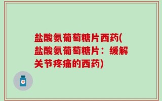 盐酸氨葡萄糖片西药(盐酸氨葡萄糖片：缓解关节疼痛的西药)
