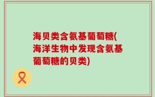 海贝类含氨基葡萄糖(海洋生物中发现含氨基葡萄糖的贝类)