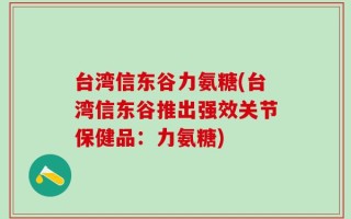台湾信东谷力氨糖(台湾信东谷推出强效关节保健品：力氨糖)