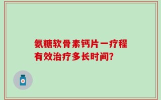 氨糖软骨素钙片一疗程有效治疗多长时间？
