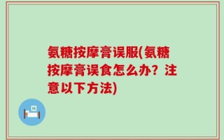 氨糖按摩膏误服(氨糖按摩膏误食怎么办？注意以下方法)