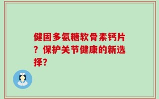 健固多氨糖软骨素钙片？保护关节健康的新选择？