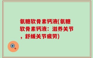 氨糖软骨素钙液(氨糖软骨素钙液：滋养关节，舒缓关节疲劳)