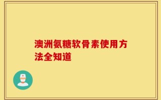 澳洲氨糖软骨素使用方法全知道