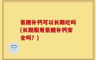 氨糖补钙可以长期吃吗(长期服用氨糖补钙安全吗？)