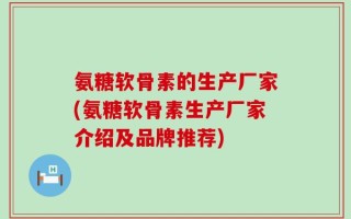 氨糖软骨素的生产厂家(氨糖软骨素生产厂家介绍及品牌推荐)