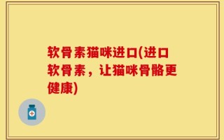 软骨素猫咪进口(进口软骨素，让猫咪骨骼更健康)