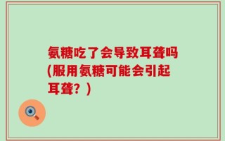氨糖吃了会导致耳聋吗(服用氨糖可能会引起耳聋？)