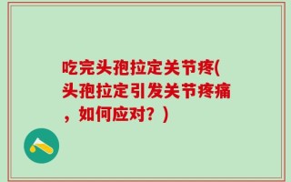 吃完头孢拉定关节疼(头孢拉定引发关节疼痛，如何应对？)