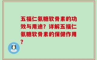 五福仁氨糖软骨素的功效与用途？详解五福仁氨糖软骨素的保健作用？