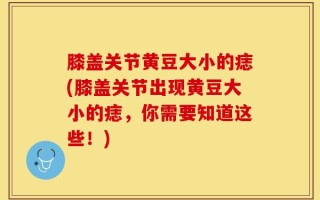 膝盖关节黄豆大小的痣(膝盖关节出现黄豆大小的痣，你需要知道这些！)