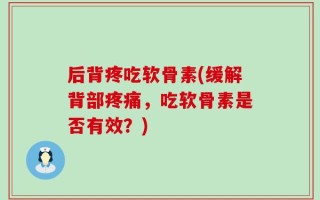 后背疼吃软骨素(缓解背部疼痛，吃软骨素是否有效？)
