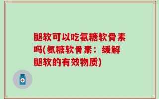 腿软可以吃氨糖软骨素吗(氨糖软骨素：缓解腿软的有效物质)