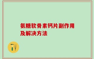 氨糖软骨素钙片副作用及解决方法