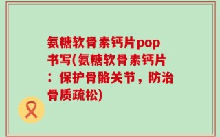 氨糖软骨素钙片pop书写(氨糖软骨素钙片：保护骨骼关节，防治骨质疏松)