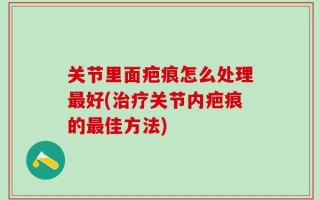 关节里面疤痕怎么处理最好(治疗关节内疤痕的最佳方法)
