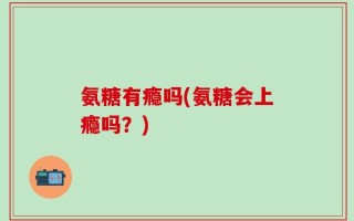 氨糖有瘾吗(氨糖会上瘾吗？)