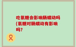吃氨糖会影响肠蠕动吗(氨糖对肠蠕动有影响吗？