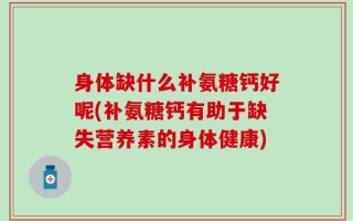 身体缺什么补氨糖钙好呢(补氨糖钙有助于缺失营养素的身体健康)