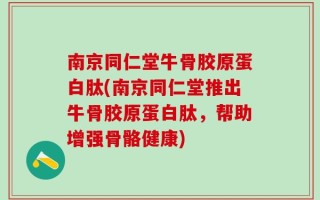 南京同仁堂牛骨胶原蛋白肽(南京同仁堂推出牛骨胶原蛋白肽，帮助增强骨骼健康)