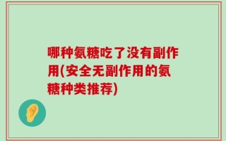 哪种氨糖吃了没有副作用(安全无副作用的氨糖种类推荐)