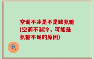 空调不冷是不是缺氨糖(空调不制冷，可能是氨糖不足的原因)