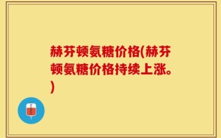 赫芬顿氨糖价格(赫芬顿氨糖价格持续上涨。)