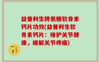 益普利生牌氨糖软骨素钙片功效(益普利生软骨素钙片：维护关节健康，缓解关节疼痛)