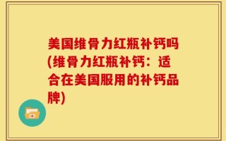 美国维骨力红瓶补钙吗(维骨力红瓶补钙：适合在美国服用的补钙品牌)