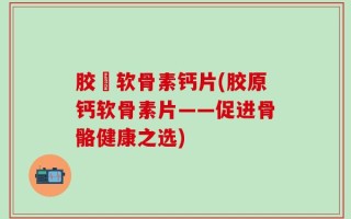 胶厡软骨素钙片(胶原钙软骨素片——促进骨骼健康之选)