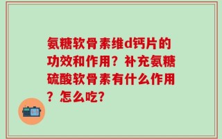 氨糖软骨素维d钙片的功效和作用？补充氨糖硫酸软骨素有什么作用？怎么吃？