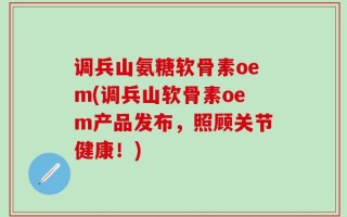 调兵山氨糖软骨素oem(调兵山软骨素oem产品发布，照顾关节健康！)