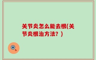 关节炎怎么能去根(关节炎根治方法？)