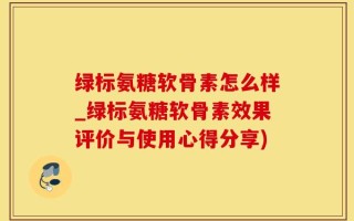 绿标氨糖软骨素怎么样_绿标氨糖软骨素效果评价与使用心得分享)