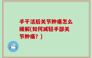 手干活后关节肿痛怎么缓解(如何减轻手部关节肿痛？)