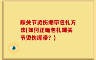 踝关节烫伤绷带包扎方法(如何正确包扎踝关节烫伤绷带？)