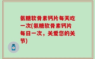 氨糖软骨素钙片每天吃一次(氨糖软骨素钙片每日一次，关爱您的关节)