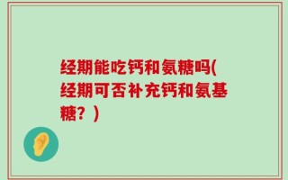 经期能吃钙和氨糖吗(经期可否补充钙和氨基糖？)