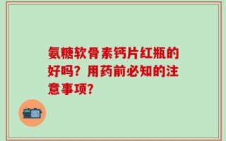 氨糖软骨素钙片红瓶的好吗？用药前必知的注意事项？